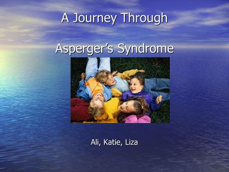 A Journey Through Asperger’s Syndrome Ali, Katie, Liza.