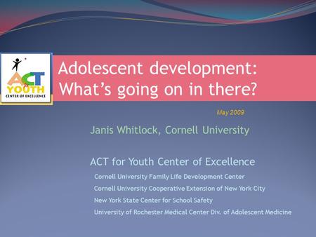 Adolescent development: What’s going on in there? May 2009 Janis Whitlock, Cornell University ACT for Youth Center of Excellence Cornell University Family.