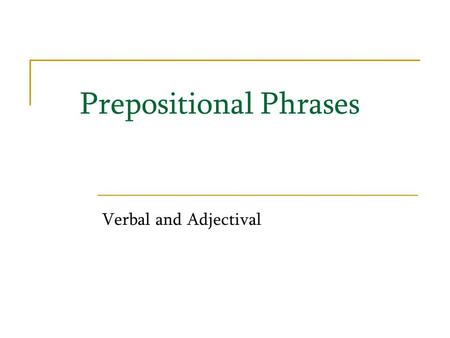 Prepositional Phrases Verbal and Adjectival. Earlier in our grammar lessons, we learned about both adverbs and prepositional phrases. We are going to.
