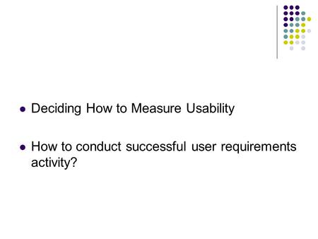 Deciding How to Measure Usability How to conduct successful user requirements activity?