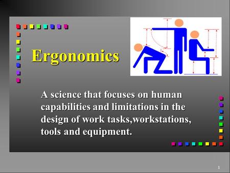 1 Ergonomics A science that focuses on human capabilities and limitations in the design of work tasks,workstations, tools and equipment.