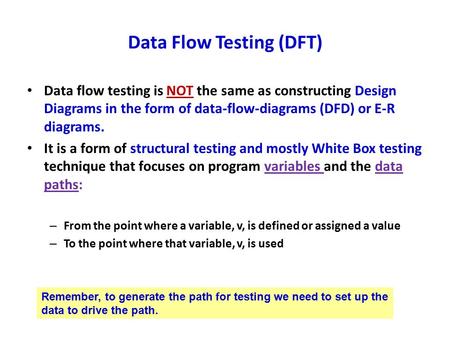 Data Flow Testing (DFT) Data flow testing is NOT the same as constructing Design Diagrams in the form of data-flow-diagrams (DFD) or E-R diagrams. It is.