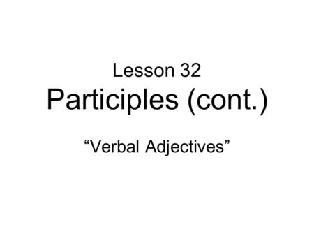 Lesson 32 Participles (cont.) “Verbal Adjectives”.