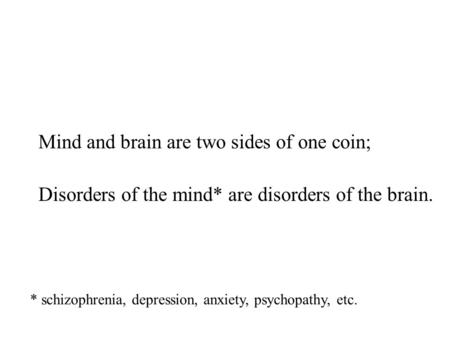Mind and brain are two sides of one coin; Disorders of the mind* are disorders of the brain. * schizophrenia, depression, anxiety, psychopathy, etc.