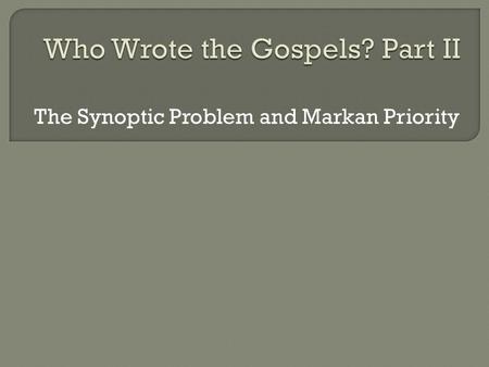 The Synoptic Problem and Markan Priority.  The Synoptic Problem  The “Four-Source Hypothesis”  Arguments for Markan Priority  Responses to the Arguments.