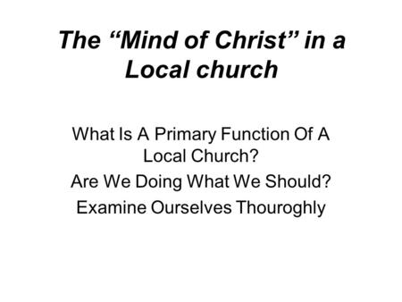 The “Mind of Christ” in a Local church What Is A Primary Function Of A Local Church? Are We Doing What We Should? Examine Ourselves Thouroghly.