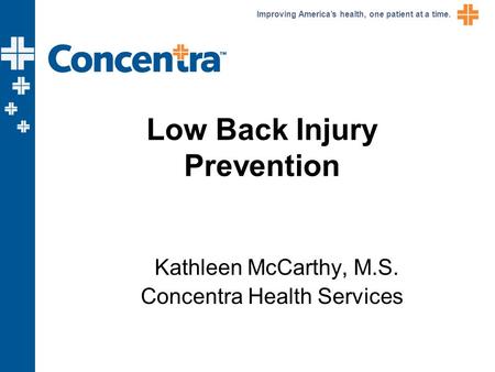 Improving America’s health, one patient at a time. Low Back Injury Prevention Kathleen McCarthy, M.S. Concentra Health Services.