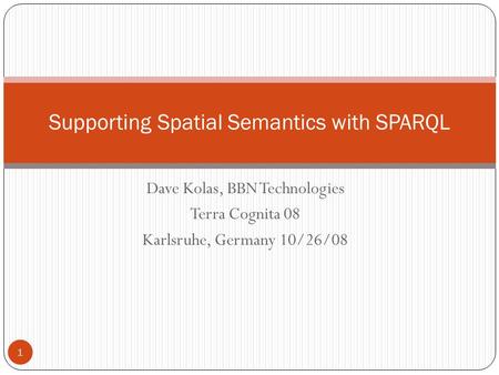 Dave Kolas, BBN Technologies Terra Cognita 08 Karlsruhe, Germany 10/26/08 1 Supporting Spatial Semantics with SPARQL.