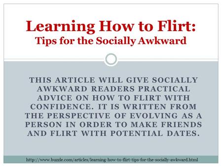 THIS ARTICLE WILL GIVE SOCIALLY AWKWARD READERS PRACTICAL ADVICE ON HOW TO FLIRT WITH CONFIDENCE. IT IS WRITTEN FROM THE PERSPECTIVE OF EVOLVING AS A PERSON.