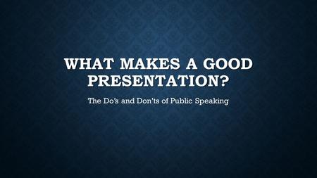 WHAT MAKES A GOOD PRESENTATION? The Do’s and Don’ts of Public Speaking.