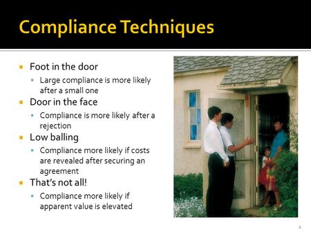  Foot in the door  Large compliance is more likely after a small one  Door in the face  Compliance is more likely after a rejection  Low balling 