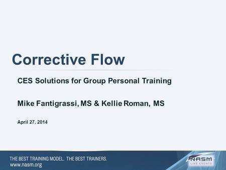 Corrective Flow CES Solutions for Group Personal Training April 27, 2014 Mike Fantigrassi, MS & Kellie Roman, MS.