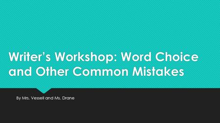 Writer’s Workshop: Word Choice and Other Common Mistakes By Mrs. Vessell and Ms. Drane.