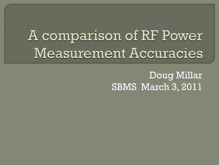 Doug Millar SBMS March 3, 2011.  RF power measurement is made difficult because of the number of factors in measuring high frequency AC signals.  Detecting.