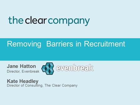 Removing Barriers in Recruitment Jane Hatton Director, Evenbreak Kate Headley Director of Consulting, The Clear Company.
