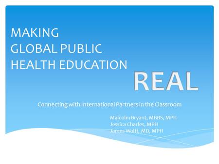 MAKING GLOBAL PUBLIC HEALTH EDUCATION Connecting with International Partners in the Classroom Malcolm Bryant, MBBS, MPH Jessica Charles, MPH James Wolff,
