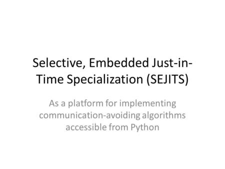 Selective, Embedded Just-in- Time Specialization (SEJITS) As a platform for implementing communication-avoiding algorithms accessible from Python.