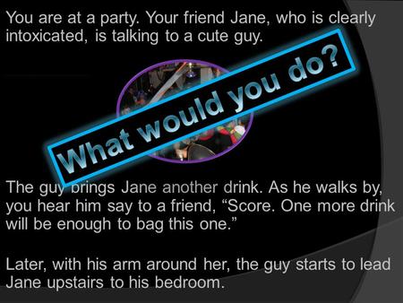 You are at a party. Your friend Jane, who is clearly intoxicated, is talking to a cute guy. The guy brings Jane another drink. As he walks by, you hear.