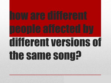How are different people affected by different versions of the same song? By Meghan and Shekinah.
