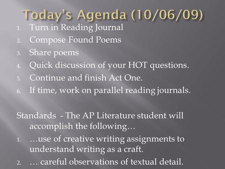 1. Turn in Reading Journal 2. Compose Found Poems 3. Share poems 4. Quick discussion of your HOT questions. 5. Continue and finish Act One. 6. If time,