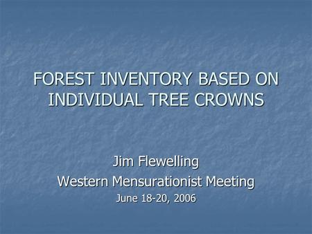 FOREST INVENTORY BASED ON INDIVIDUAL TREE CROWNS Jim Flewelling Western Mensurationist Meeting June 18-20, 2006.