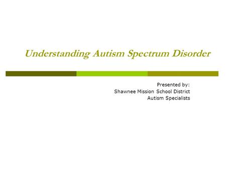 Understanding Autism Spectrum Disorder Presented by: Shawnee Mission School District Autism Specialists.