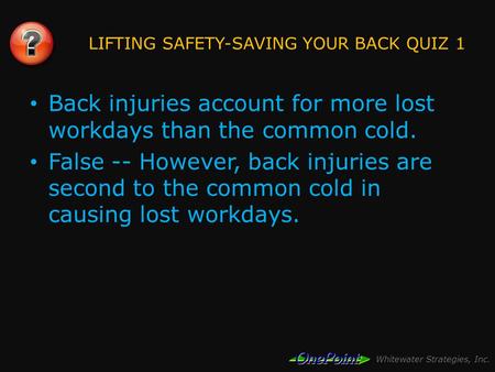 Whitewater Strategies, Inc. LIFTING SAFETY-SAVING YOUR BACK QUIZ 1 Back injuries account for more lost workdays than the common cold. False -- However,