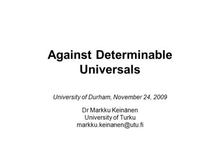 Against Determinable Universals University of Durham, November 24, 2009 Dr Markku Keinänen University of Turku