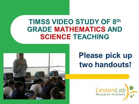 TIMSS VIDEO STUDY OF 8 th GRADE MATHEMATICS AND SCIENCE TEACHING Please pick up two handouts!