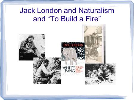 Jack London and Naturalism and “To Build a Fire”