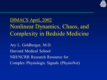DIMACS April, 2002 Nonlinear Dynamics, Chaos, and Complexity in Bedside Medicine Ary L. Goldberger, M.D. Harvard Medical School NIH/NCRR Research Resource.