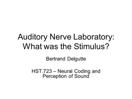 Auditory Nerve Laboratory: What was the Stimulus? Bertrand Delgutte HST.723 – Neural Coding and Perception of Sound.