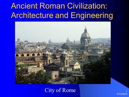 5/13/2015 1 Ancient Roman Civilization: Architecture and Engineering City of Rome.