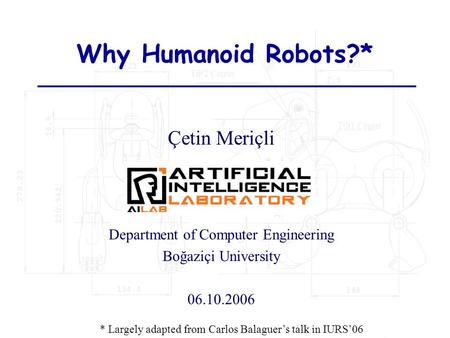 Why Humanoid Robots?* Çetin Meriçli Department of Computer Engineering Boğaziçi University 06.10.2006 * Largely adapted from Carlos Balaguer’s talk in.
