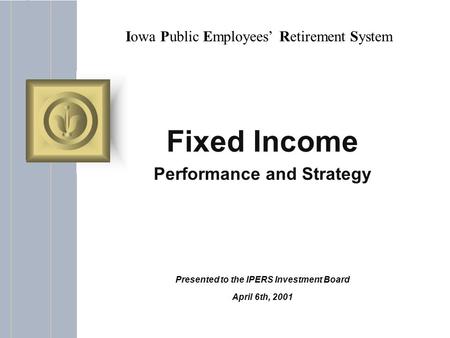 Iowa Public Employees’ Retirement System Fixed Income Performance and Strategy Presented to the IPERS Investment Board April 6th, 2001.
