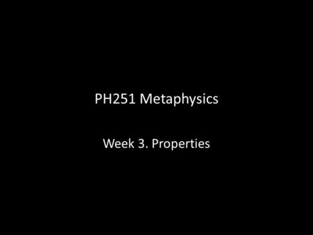 PH251 Metaphysics Week 3. Properties. Introduction We seem to distinguish between particular things and their properties. We distinguish between me and.