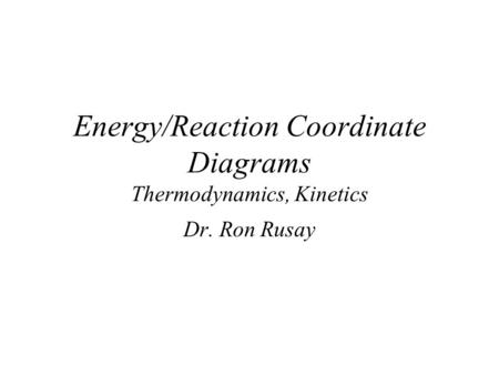 Energy/Reaction Coordinate Diagrams Thermodynamics, Kinetics Dr. Ron Rusay.