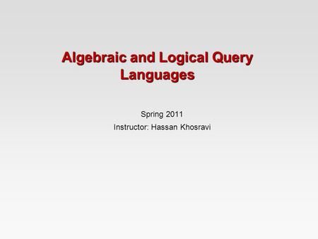 Algebraic and Logical Query Languages Spring 2011 Instructor: Hassan Khosravi.