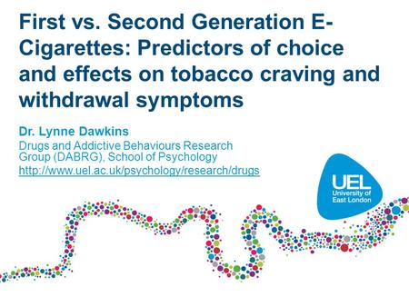 First vs. Second Generation E- Cigarettes: Predictors of choice and effects on tobacco craving and withdrawal symptoms Dr. Lynne Dawkins Drugs and Addictive.