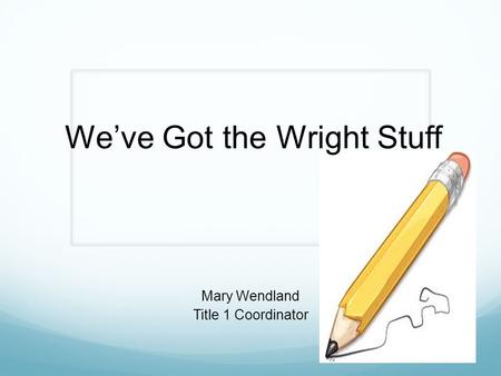 We’ve Got the Wright Stuff Mary Wendland Title 1 Coordinator.