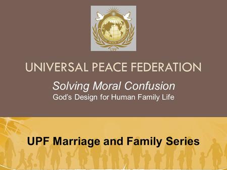 UNIVERSAL PEACE FEDERATION UPF Marriage and Family Series Solving Moral Confusion God’s Design for Human Family Life.