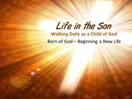 Life in the Son Walking Daily as a Child of God Born of God – Beginning a New Life.