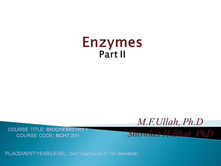 Enzymes Part II COURSE TITLE: BIOCHEMISTRY 1 COURSE CODE: BCHT 201 PLACEMENT/YEAR/LEVEL: 2nd Year/Level 4, 1st Semester M.F.Ullah, Ph.D Showket H.Bhat,