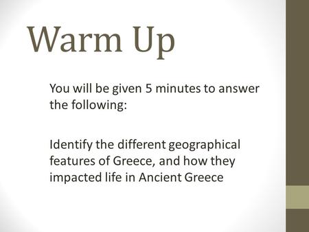 Warm Up You will be given 5 minutes to answer the following: Identify the different geographical features of Greece, and how they impacted life in Ancient.