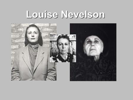 Louise Nevelson. Biography Born Louise Berliawsky in Kiev, Russia in 1899. Immigrated to United States in 1905.