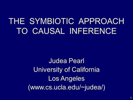 1 THE SYMBIOTIC APPROACH TO CAUSAL INFERENCE Judea Pearl University of California Los Angeles (www.cs.ucla.edu/~judea/)