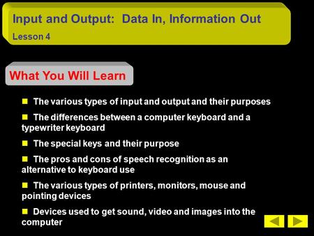 Input and Output: Data In, Information Out Lesson 4 What You Will Learn The various types of input and output and their purposes The differences between.