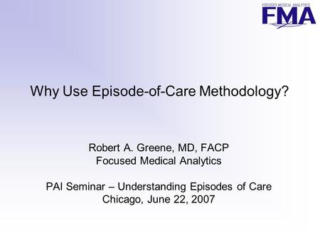 Why Use Episode-of-Care Methodology? Robert A. Greene, MD, FACP Focused Medical Analytics PAI Seminar – Understanding Episodes of Care Chicago, June 22,