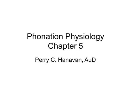 Phonation Physiology Chapter 5 Perry C. Hanavan, AuD.