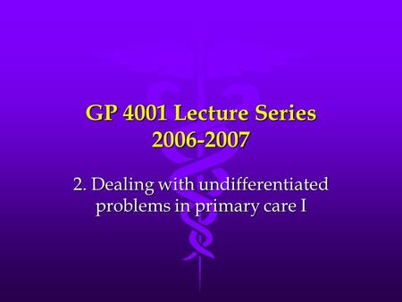 GP 4001 Lecture Series 2006-2007 2. Dealing with undifferentiated problems in primary care I.